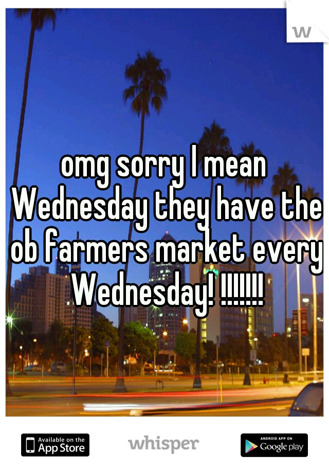 omg sorry I mean Wednesday they have the ob farmers market every Wednesday! !!!!!!!