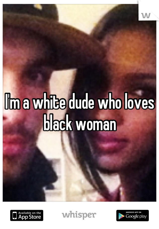 I'm a white dude who loves black woman