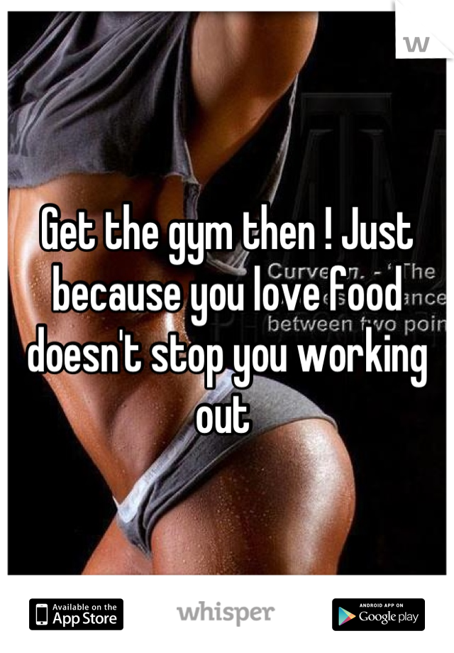 Get the gym then ! Just because you love food doesn't stop you working out 