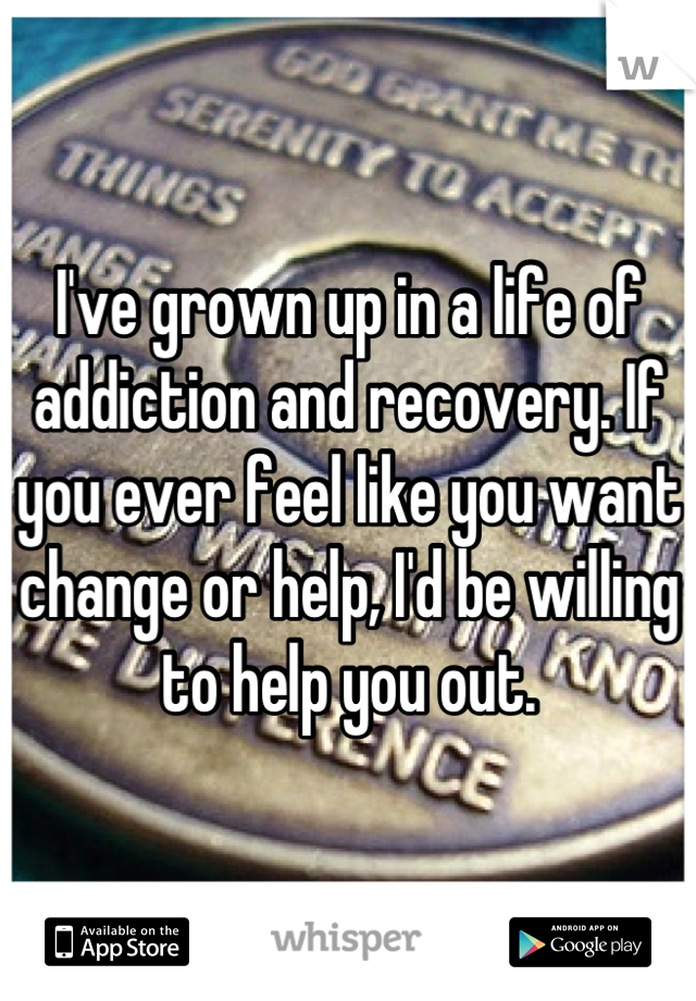 I've grown up in a life of addiction and recovery. If you ever feel like you want change or help, I'd be willing to help you out.
