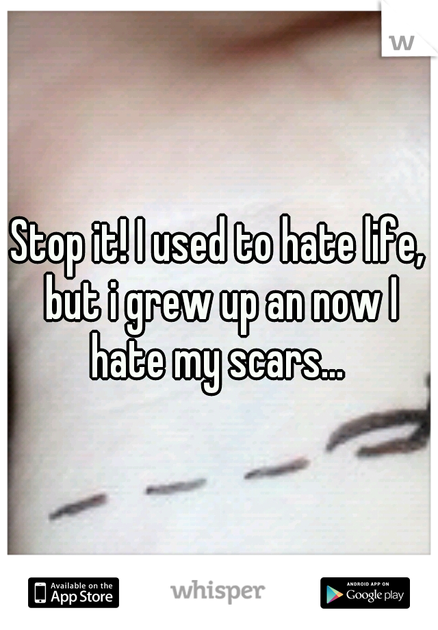 Stop it! I used to hate life, but i grew up an now I hate my scars... 