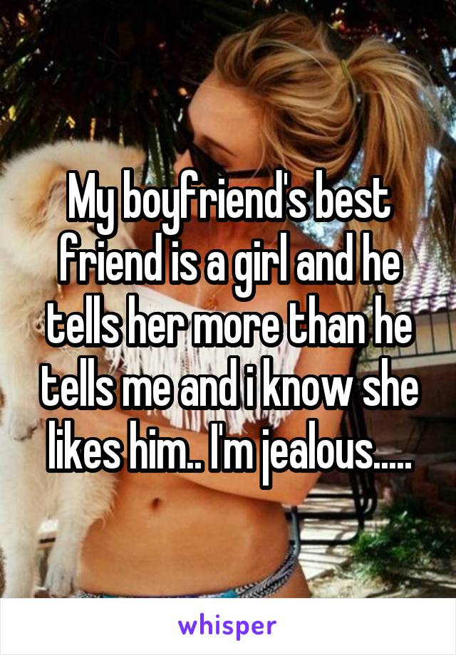 My boyfriend's best friend is a girl and he tells her more than he tells me and i know she likes him.. I'm jealous.....