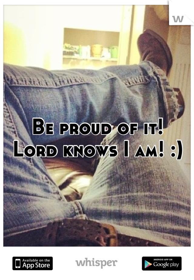 Be proud of it! 
Lord knows I am! :)