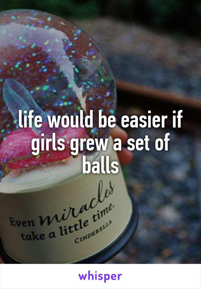 life would be easier if girls grew a set of balls