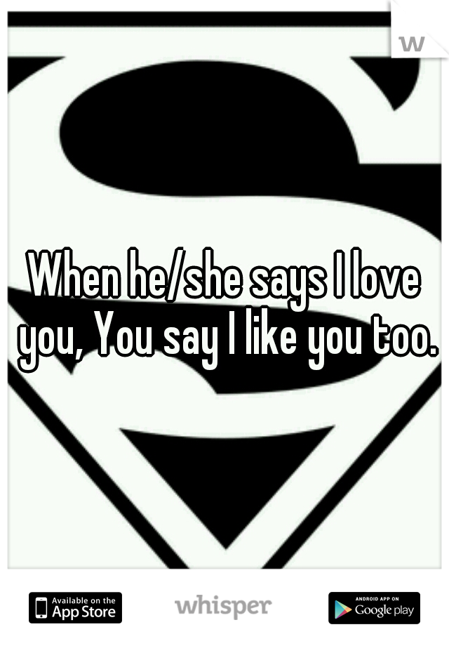 When he/she says I love you, You say I like you too.