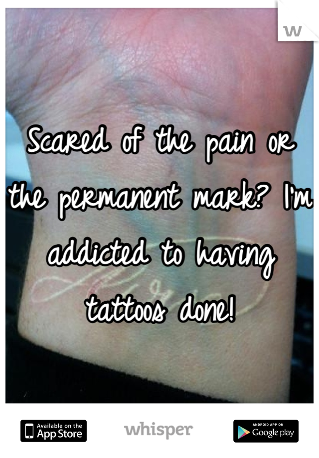 Scared of the pain or the permanent mark? I'm addicted to having tattoos done!