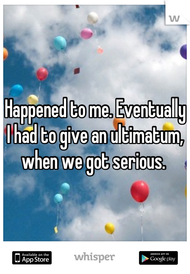 Happened to me. Eventually I had to give an ultimatum, when we got serious. 