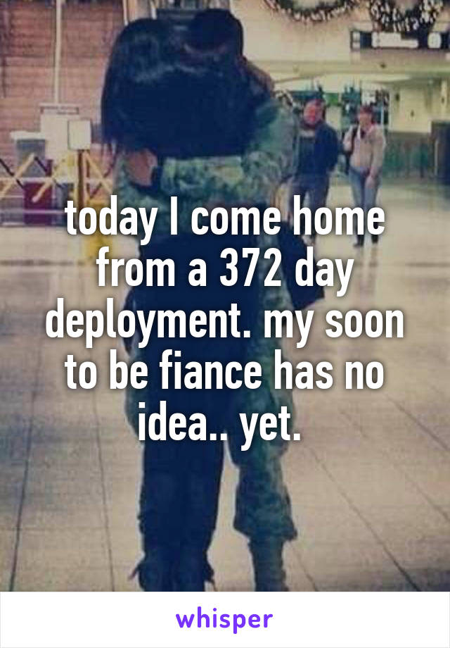 today I come home from a 372 day deployment. my soon to be fiance has no idea.. yet. 