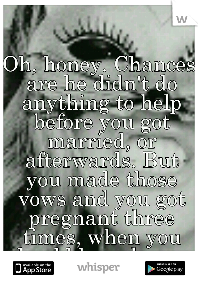Oh, honey. Chances are he didn't do anything to help before you got married, or afterwards. But you made those vows and you got pregnant three times, when you should have known better.