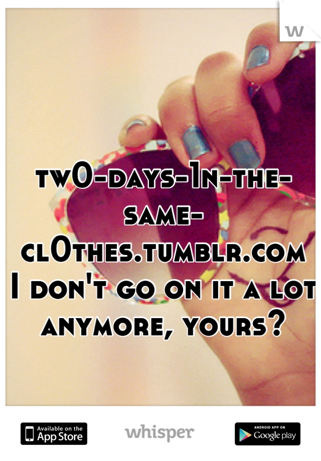 tw0-days-1n-the-same-cl0thes.tumblr.com
I don't go on it a lot anymore, yours?