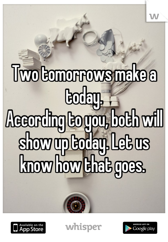 Two tomorrows make a today. 
According to you, both will show up today. Let us know how that goes. 