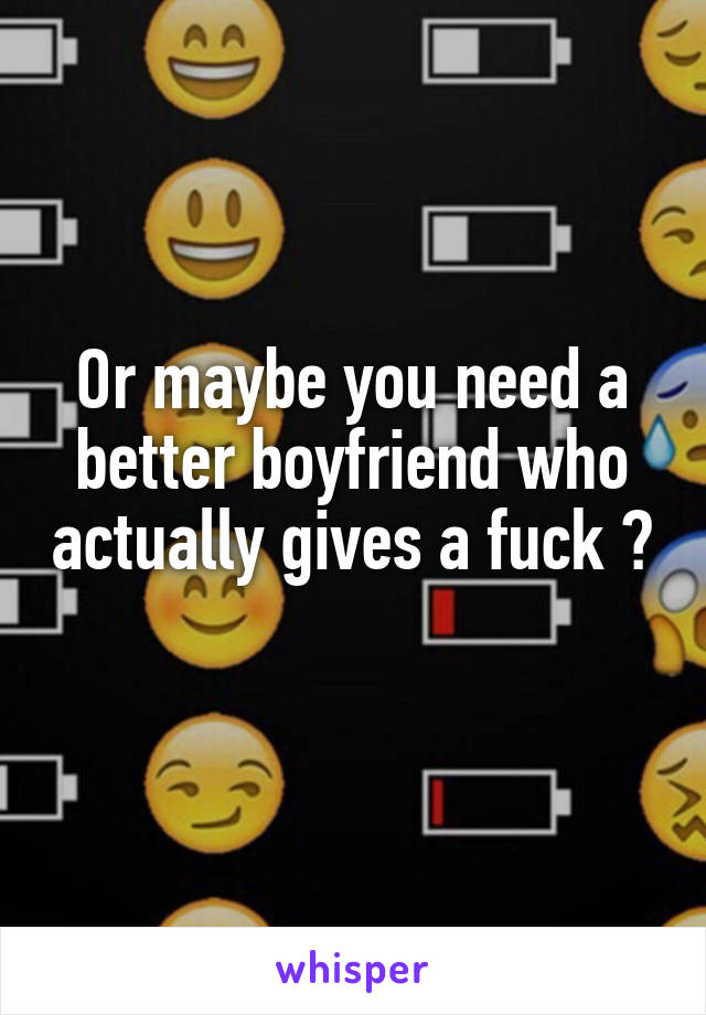 Or maybe you need a better boyfriend who actually gives a fuck ? 