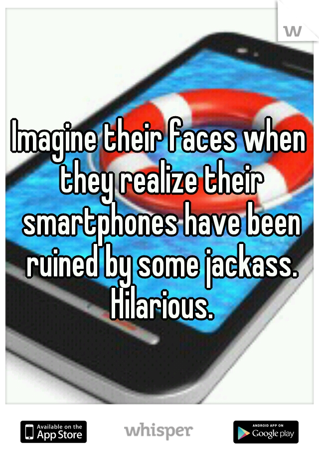 Imagine their faces when they realize their smartphones have been ruined by some jackass. Hilarious.