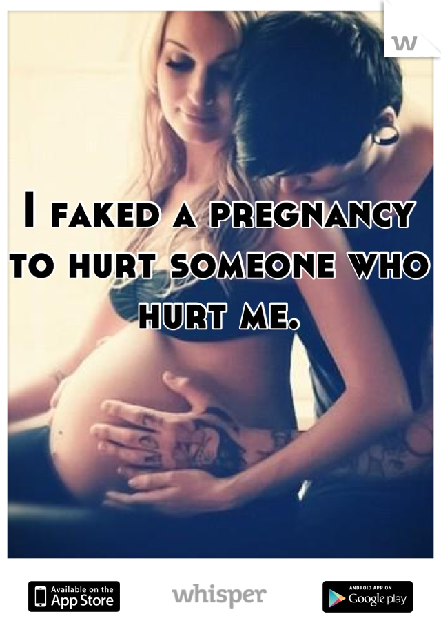 I faked a pregnancy to hurt someone who hurt me.