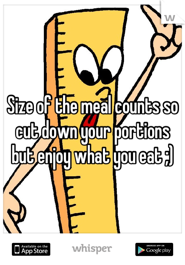 Size of the meal counts so cut down your portions but enjoy what you eat ;)