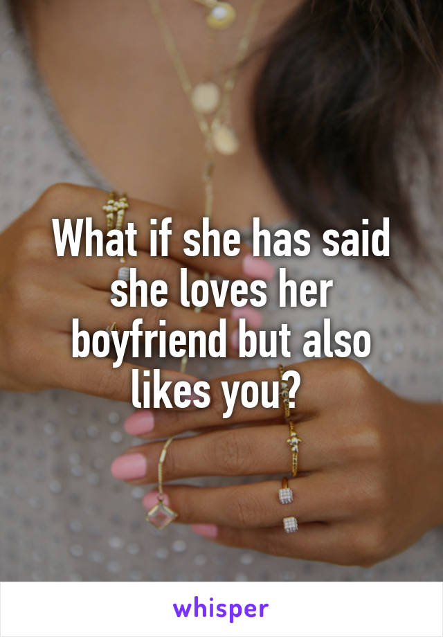 What if she has said she loves her boyfriend but also likes you? 