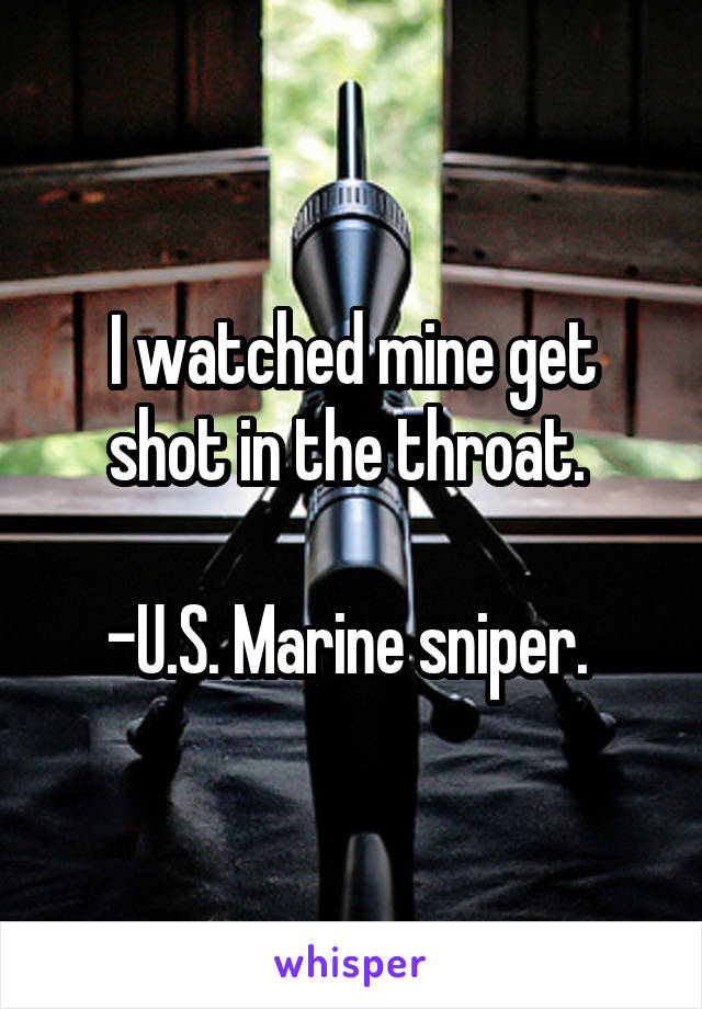 I watched mine get shot in the throat. 

-U.S. Marine sniper. 