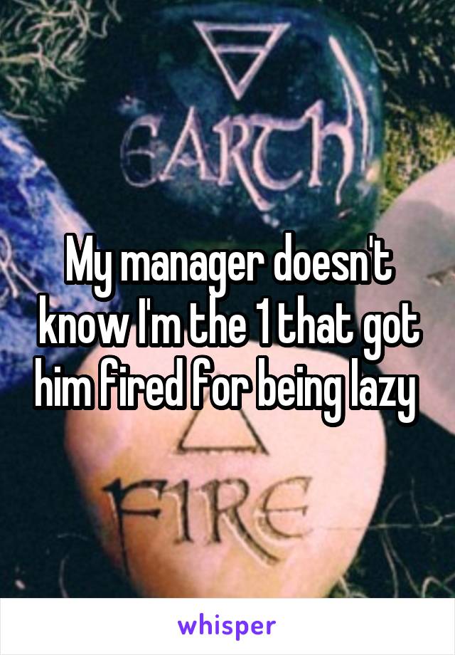 My manager doesn't know I'm the 1 that got him fired for being lazy 