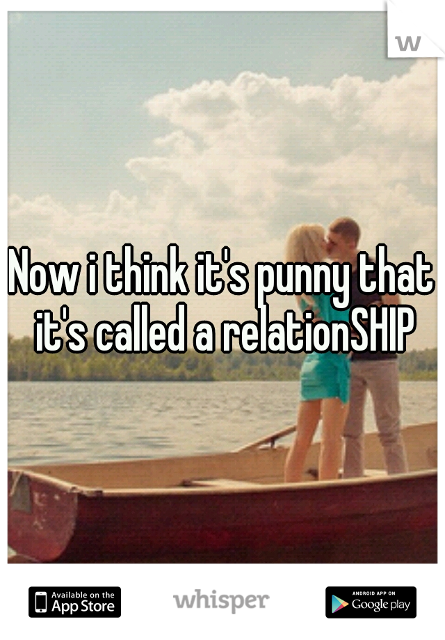 Now i think it's punny that it's called a relationSHIP