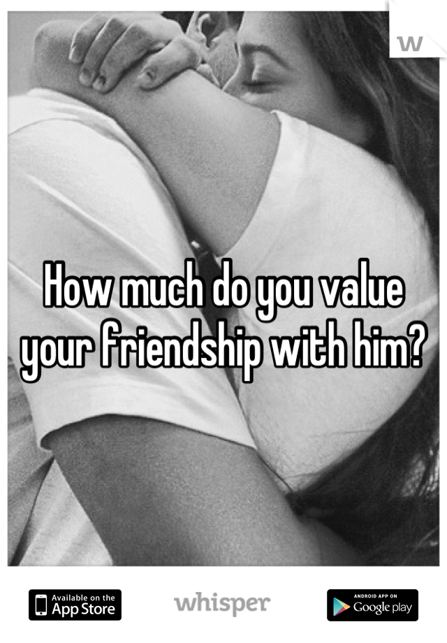 How much do you value your friendship with him?