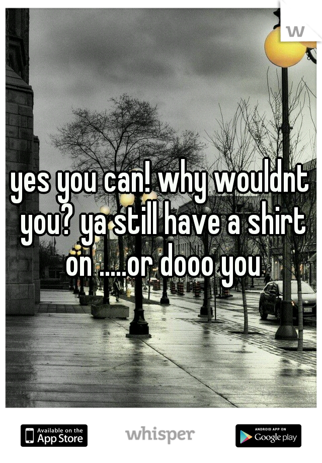 yes you can! why wouldnt you? ya still have a shirt on .....or dooo you