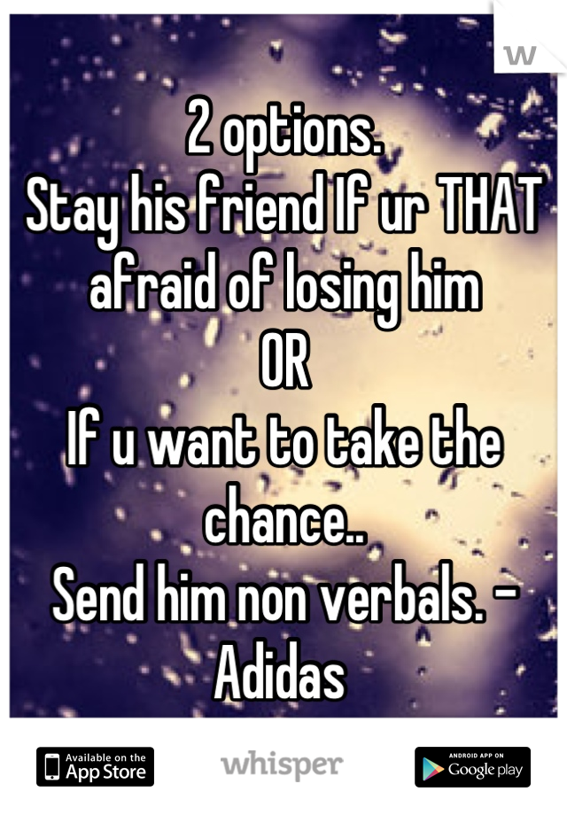 2 options.
Stay his friend If ur THAT afraid of losing him
OR
If u want to take the chance..
Send him non verbals. -Adidas 