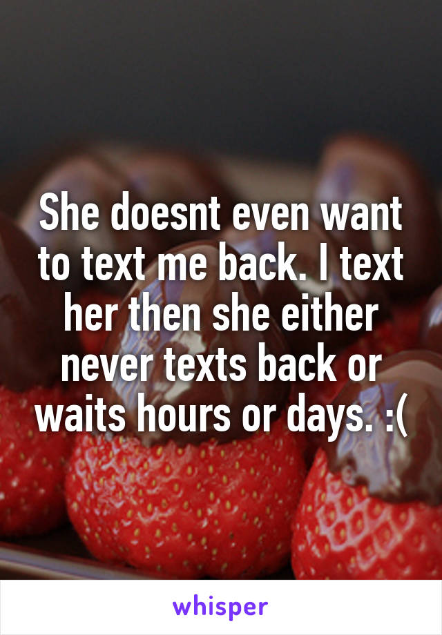 She doesnt even want to text me back. I text her then she either never texts back or waits hours or days. :(