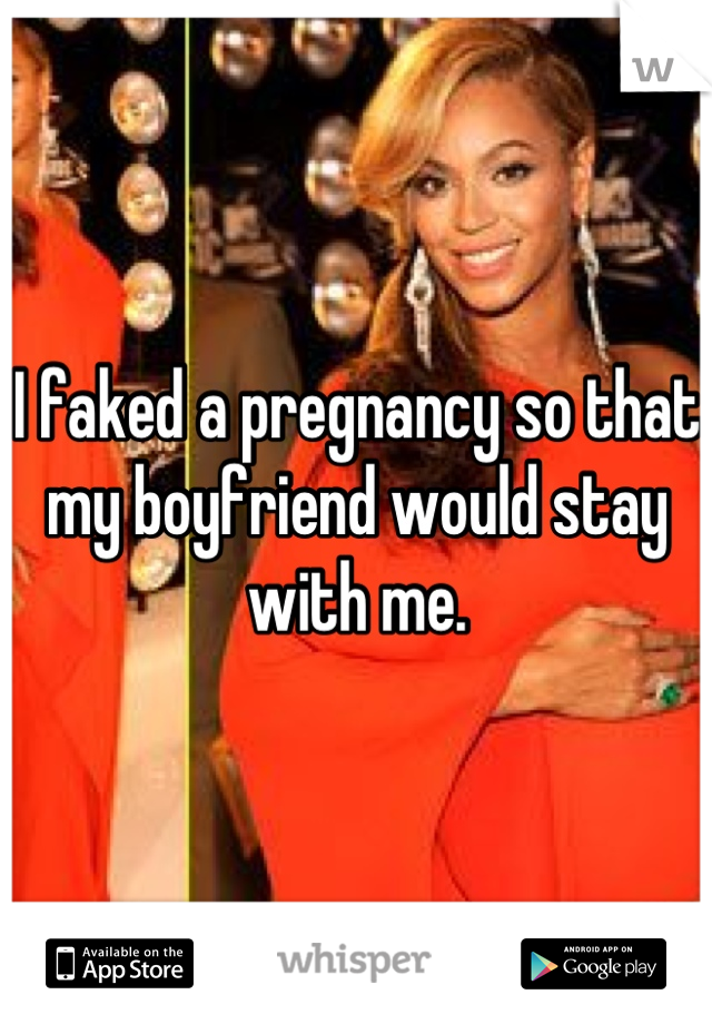 I faked a pregnancy so that my boyfriend would stay with me.