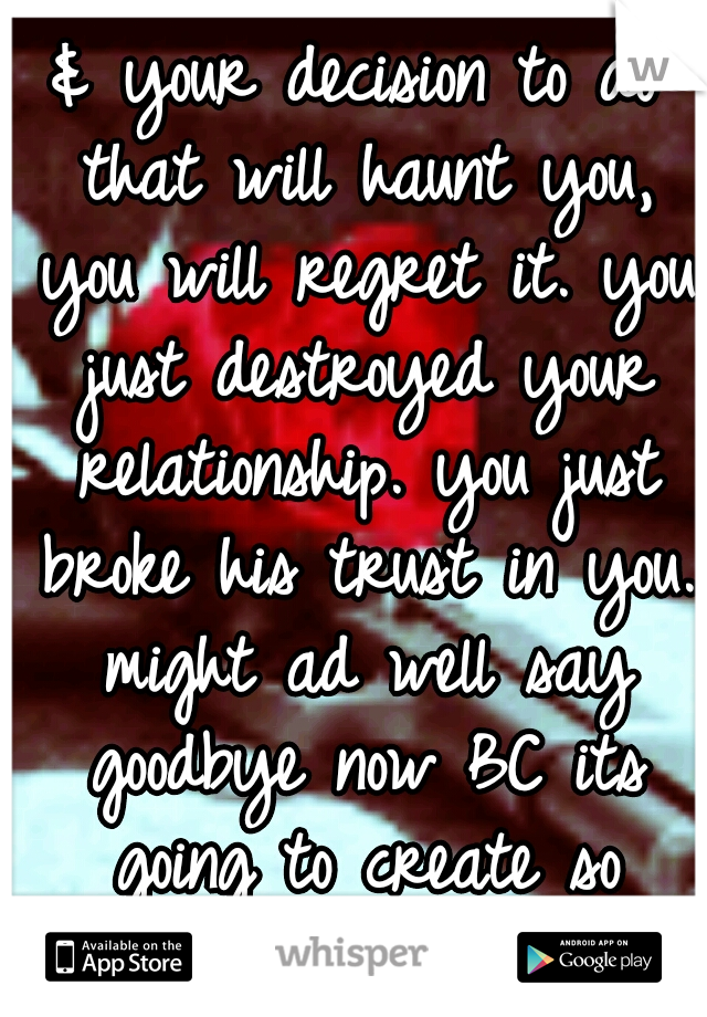 & your decision to do that will haunt you, you will regret it. you just destroyed your relationship. you just broke his trust in you. might ad well say goodbye now BC its going to create so many probs