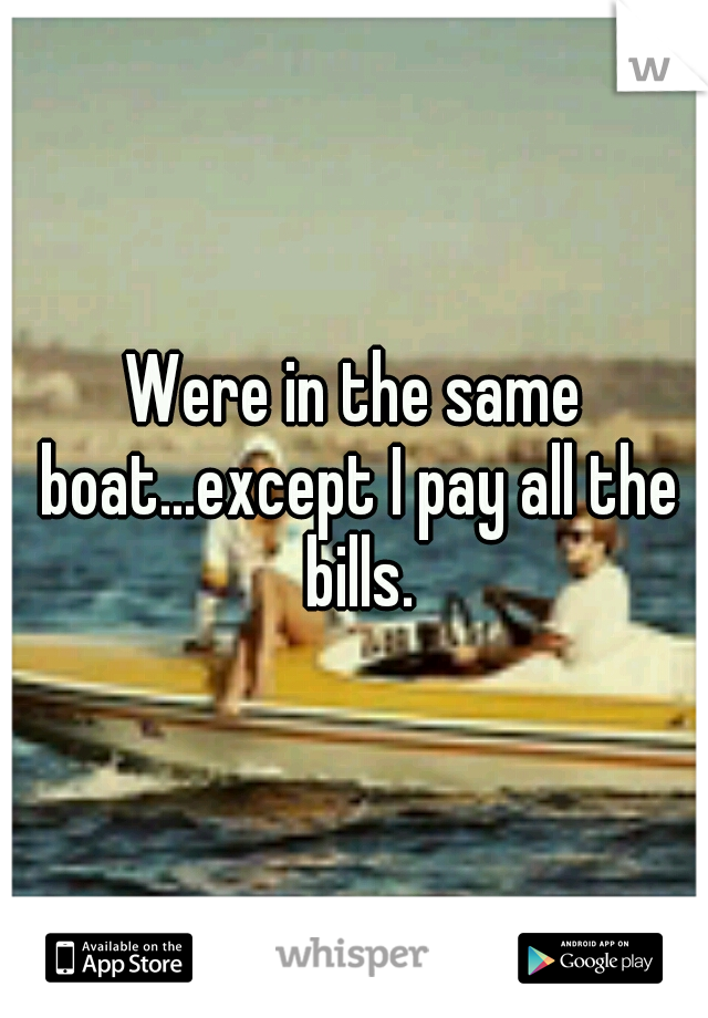 Were in the same boat...except I pay all the bills.