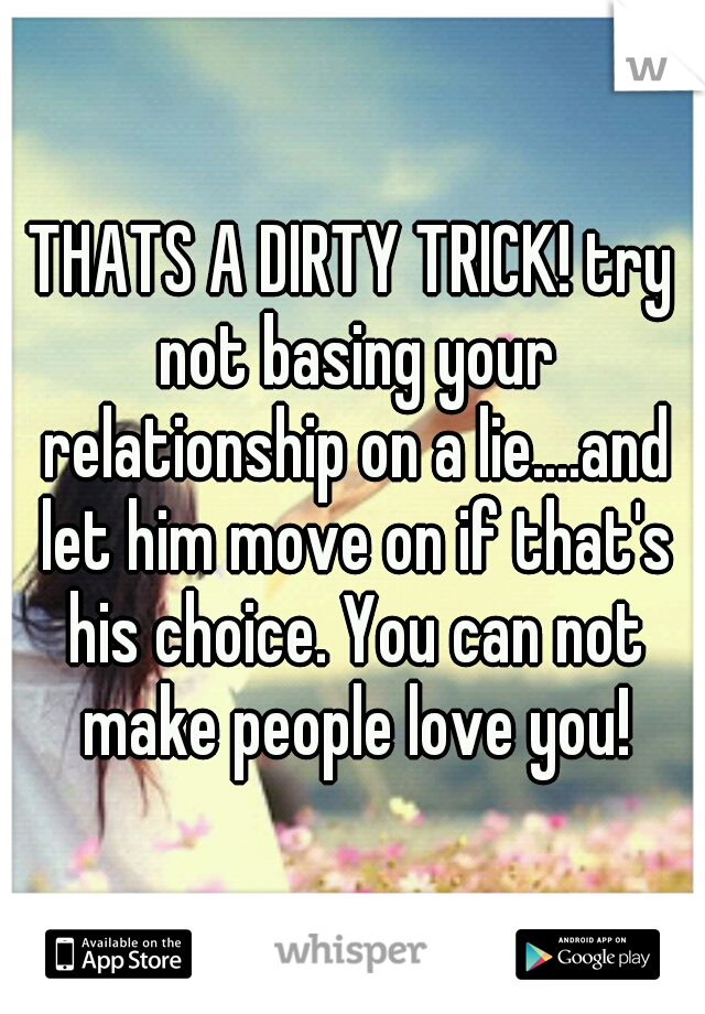 THATS A DIRTY TRICK! try not basing your relationship on a lie....and let him move on if that's his choice. You can not make people love you!