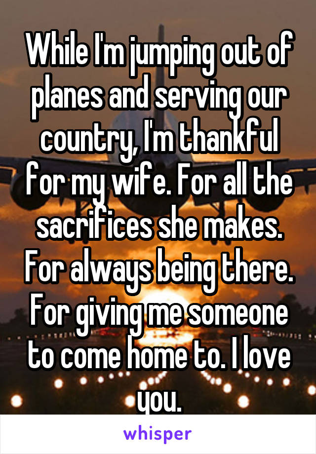 While I'm jumping out of planes and serving our country, I'm thankful for my wife. For all the sacrifices she makes. For always being there. For giving me someone to come home to. I love you.