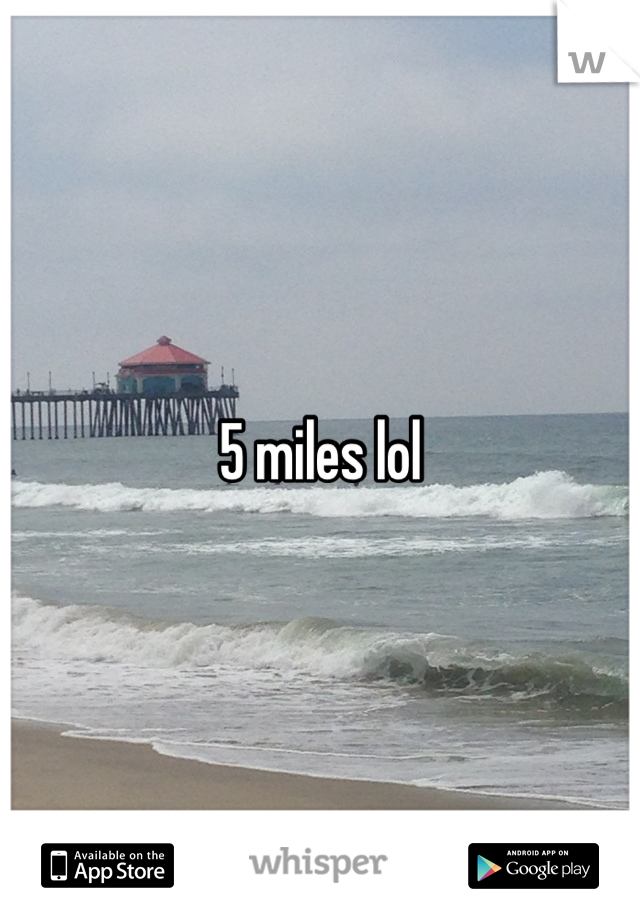 5 miles lol