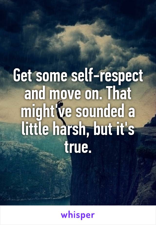 Get some self-respect and move on. That might've sounded a little harsh, but it's true.