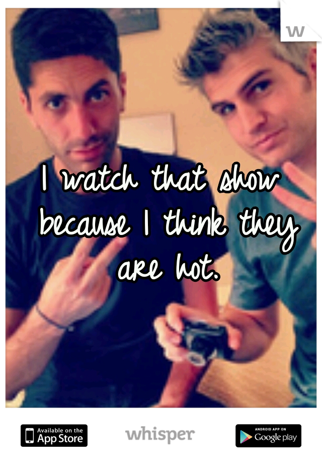 I watch that show because I think they are hot.