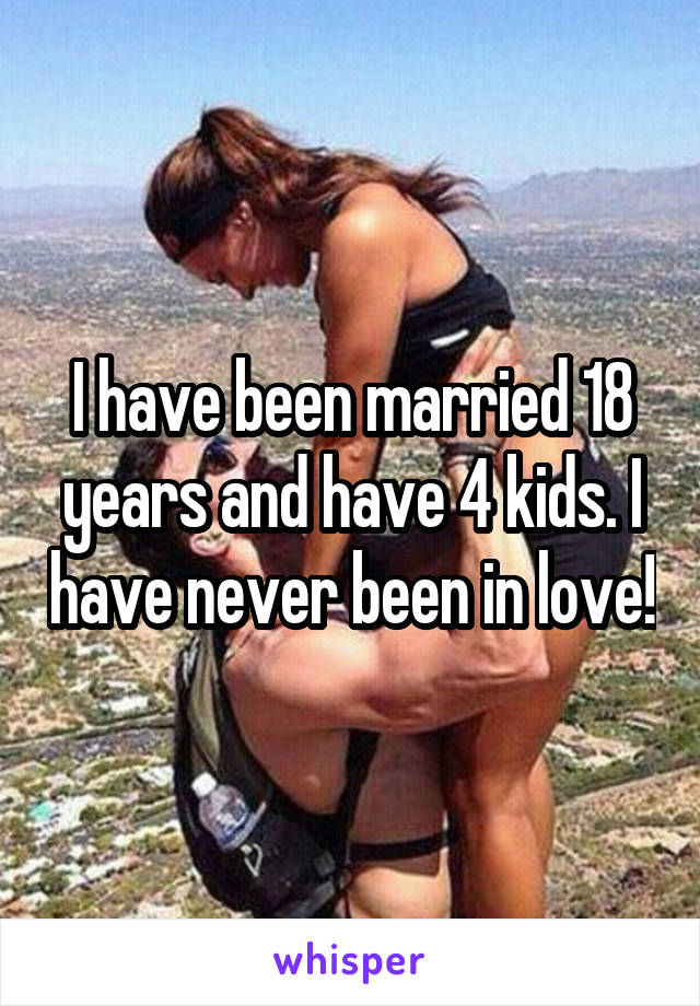 I have been married 18 years and have 4 kids. I have never been in love!