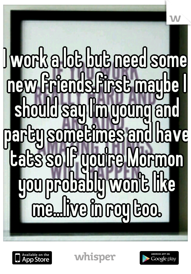 I work a lot but need some new friends.first maybe I should say I'm young and party sometimes and have tats so If you're Mormon you probably won't like me...live in roy too.