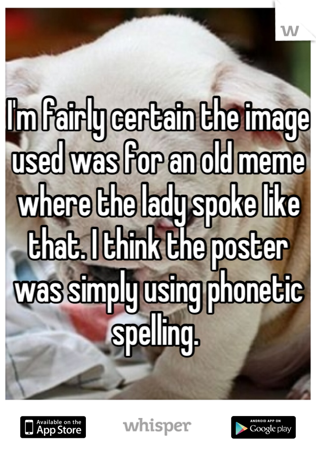 I'm fairly certain the image used was for an old meme where the lady spoke like that. I think the poster was simply using phonetic spelling. 