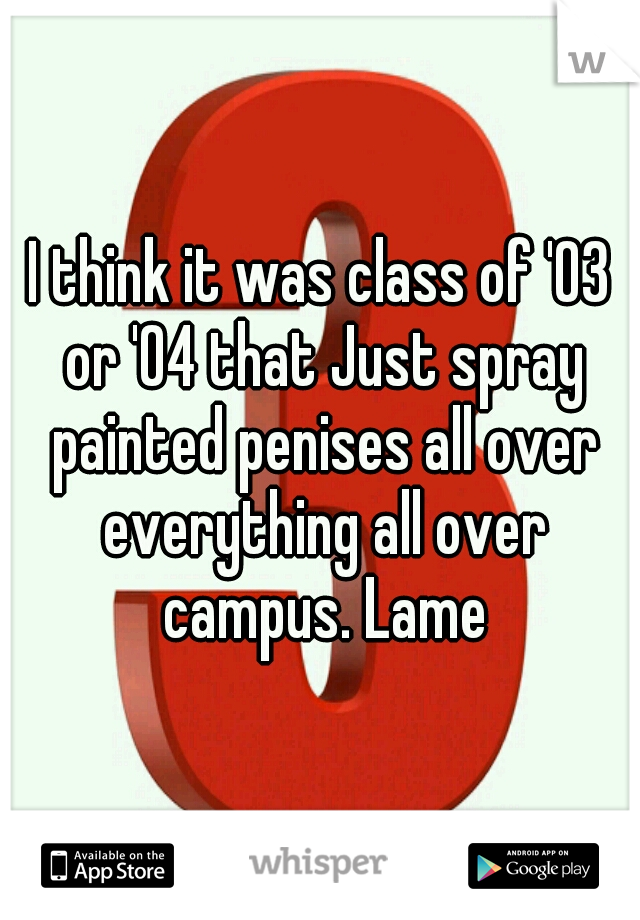 I think it was class of '03 or '04 that Just spray painted penises all over everything all over campus. Lame