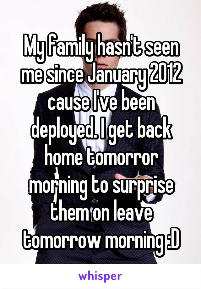 My family hasn't seen me since January 2012 cause I've been deployed. I get back home tomorror morning to surprise them on leave tomorrow morning :D