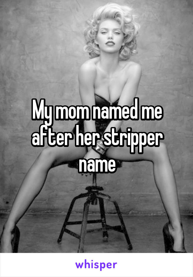My mom named me after her stripper name