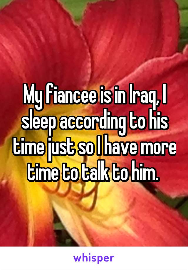 My fiancee is in Iraq, I sleep according to his time just so I have more time to talk to him. 