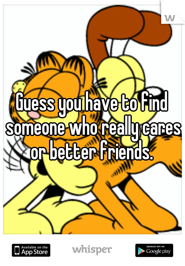 Guess you have to find someone who really cares or better friends. 