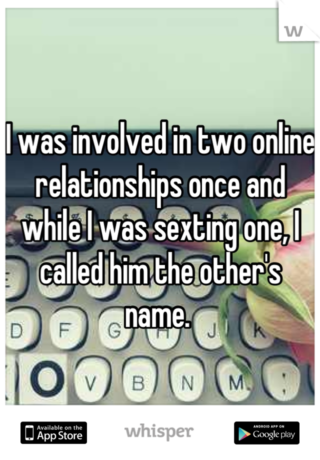 I was involved in two online relationships once and while I was sexting one, I called him the other's name. 