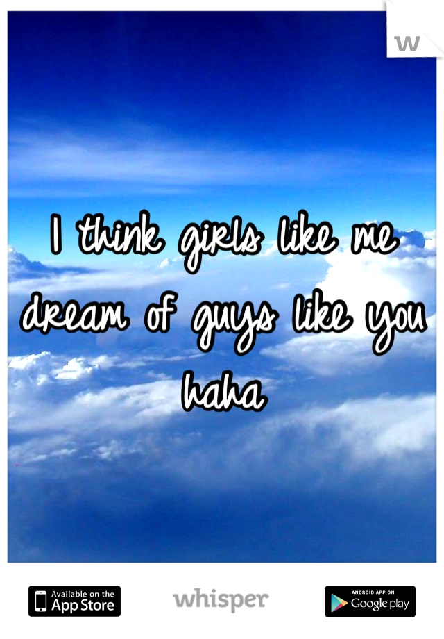 I think girls like me dream of guys like you haha