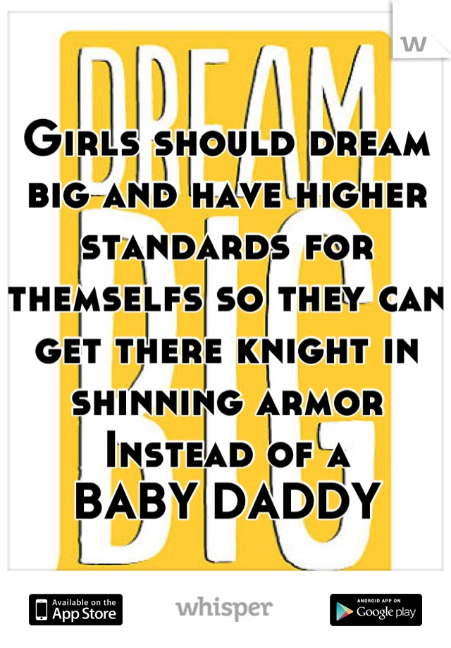 Girls should dream big and have higher standards for themselfs so they can get there knight in shinning armor
Instead of a
BABY DADDY