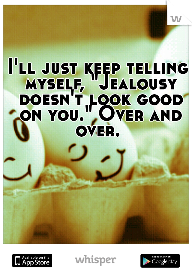 I'll just keep telling myself, "Jealousy doesn't look good on you." Over and over. 