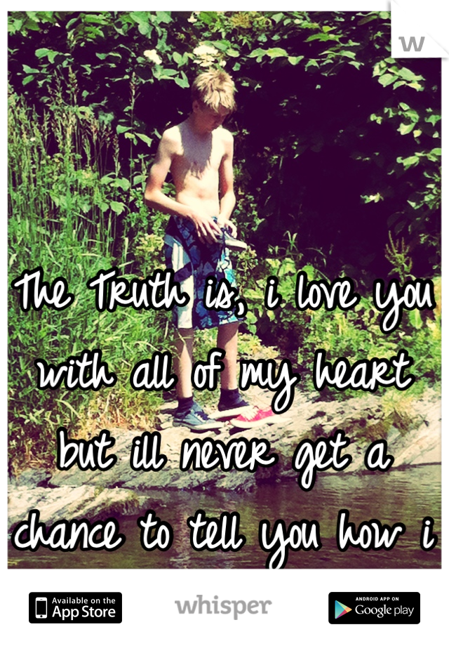 The Truth is, i love you with all of my heart but ill never get a chance to tell you how i feel</3