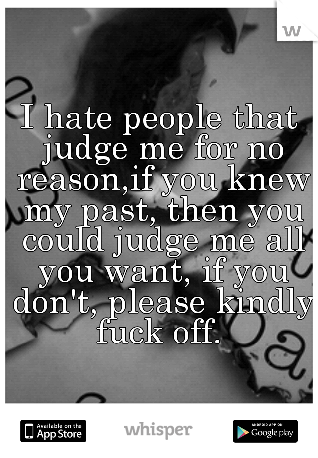 I hate people that judge me for no reason,if you knew my past, then you could judge me all you want, if you don't, please kindly fuck off. 
