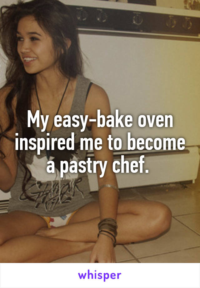 My easy-bake oven inspired me to become a pastry chef. 
